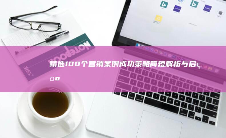 精选100个营销案例：成功策略简短解析与启示