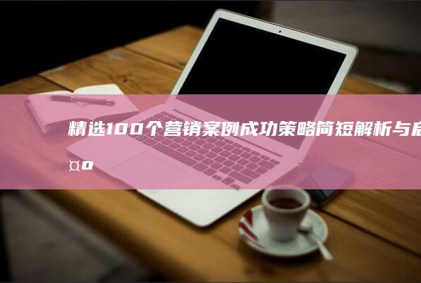 精选100个营销案例：成功策略简短解析与启示