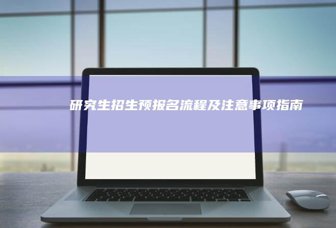 研究生招生预报名流程及注意事项指南